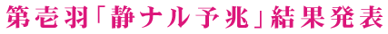 第壱羽「静ナル予兆」結果発表