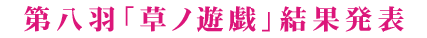 第八羽「草ノ遊戯」結果発表