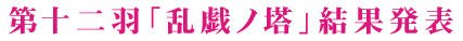 第十二羽「乱戯ノ塔」結果発表